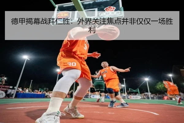 德甲揭幕战拜仁胜：外界关注焦点并非仅仅一场胜利