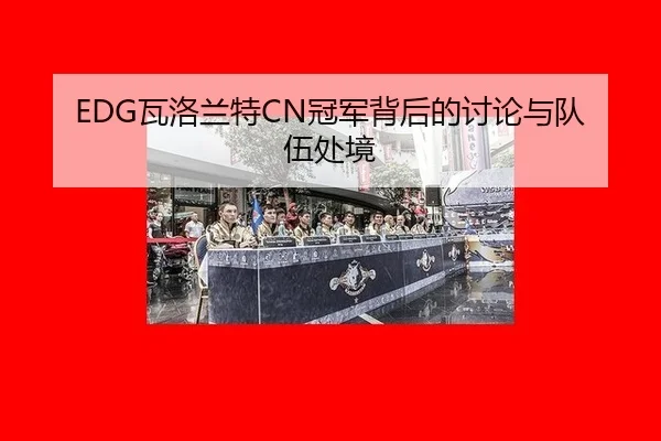 EDG瓦洛兰特CN冠军背后的讨论与队伍处境